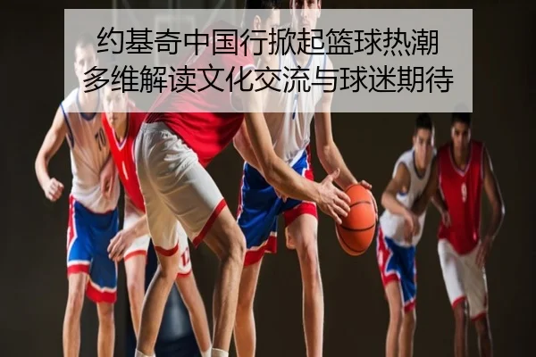 约基奇中国行掀起篮球热潮 多维解读文化交流与球迷期待