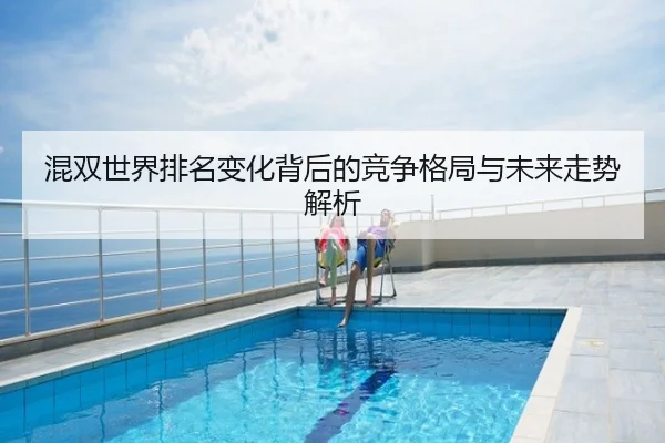 混双世界排名变化背后的竞争格局与未来走势解析