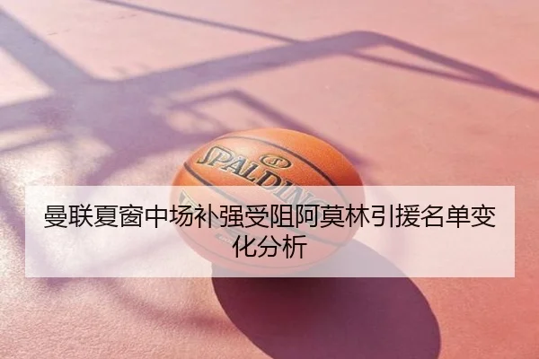 曼联夏窗中场补强受阻阿莫林引援名单变化分析