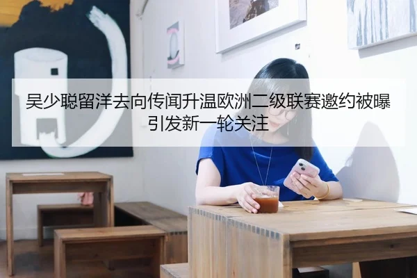 吴少聪留洋去向传闻升温欧洲二级联赛邀约被曝引发新一轮关注
