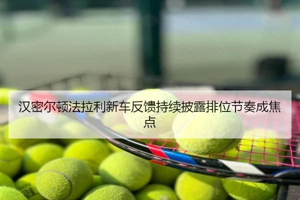 汉密尔顿法拉利新车反馈持续披露排位节奏成焦点