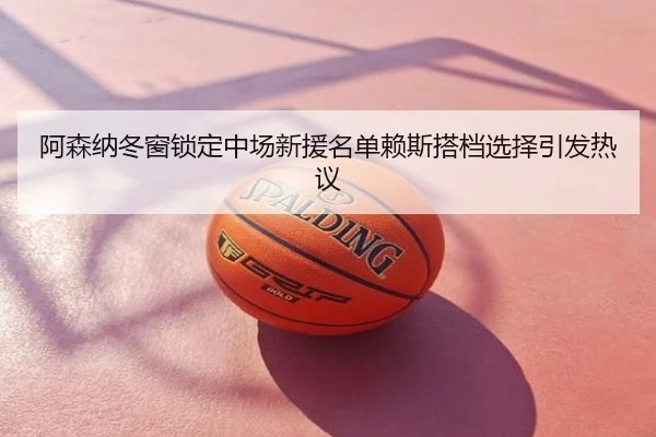 阿森纳冬窗锁定中场新援名单赖斯搭档选择引发热议