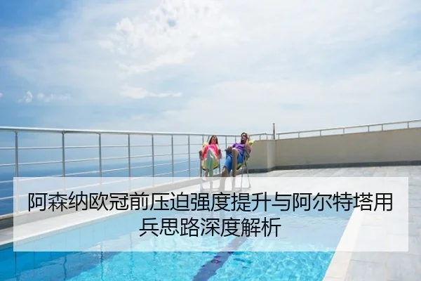 阿森纳欧冠前压迫强度提升与阿尔特塔用兵思路深度解析