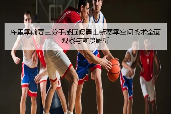 库里季前赛三分手感回暖勇士新赛季空间战术全面观察与前景解析