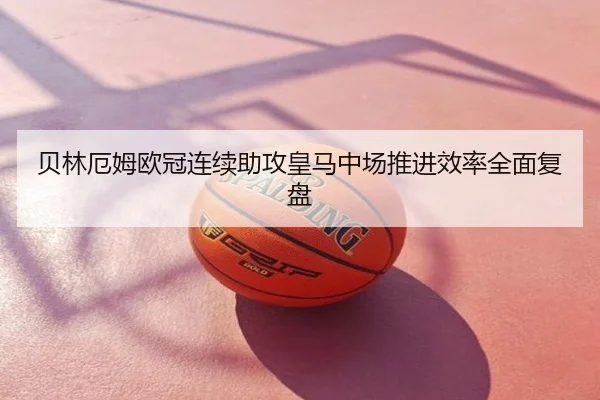 贝林厄姆欧冠连续助攻皇马中场推进效率全面复盘