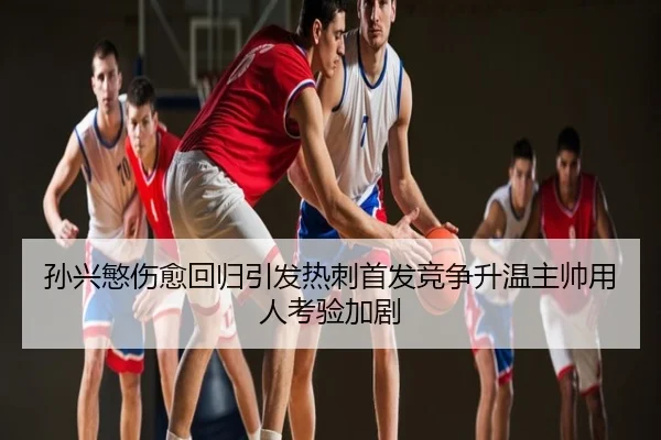 孙兴慜伤愈回归引发热刺首发竞争升温主帅用人考验加剧